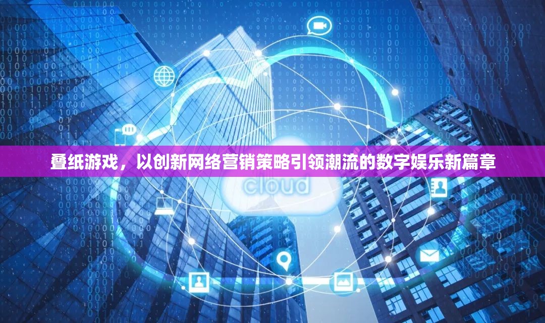 疊紙游戲，以創(chuàng)新網(wǎng)絡(luò)營銷策略引領(lǐng)數(shù)字娛樂新潮流