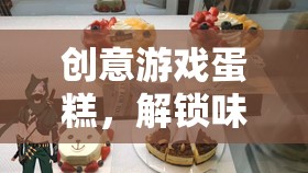 創(chuàng)意游戲蛋糕，解鎖味覺與想象的雙重盛宴