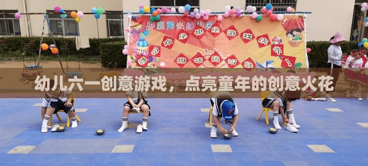 幼兒六一創(chuàng)意游戲，點(diǎn)亮童年的創(chuàng)意火花