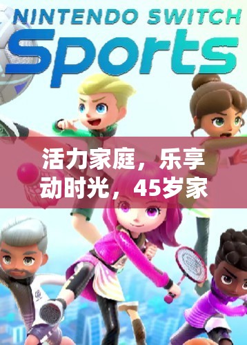 活力家庭，樂(lè)享動(dòng)時(shí)光，45歲家庭體育游戲下載指南