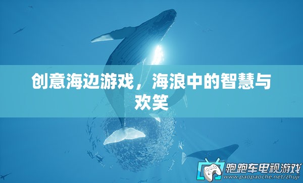 海浪中的智慧與歡笑，創(chuàng)意海邊游戲