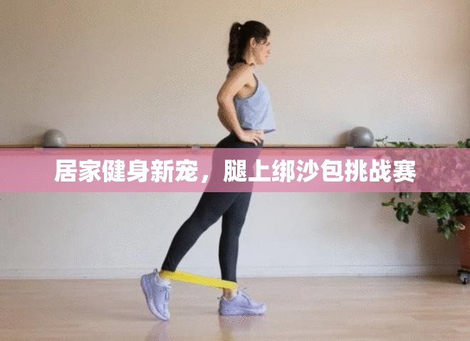 腿上綁沙包，居家健身新寵挑戰(zhàn)賽