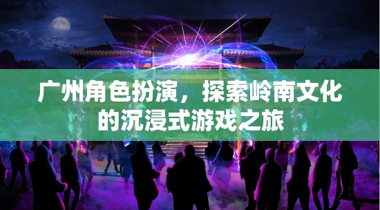 嶺南文化沉浸之旅，廣州角色扮演的探索之旅