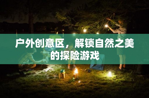 解鎖自然之美的戶(hù)外創(chuàng)意探險(xiǎn)游戲