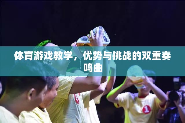 體育游戲教學(xué)的雙重奏鳴曲，優(yōu)勢與挑戰(zhàn)的交響