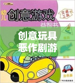創(chuàng)意玩具惡作劇游戲教案，激發(fā)創(chuàng)意與歡笑的奇妙之旅