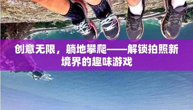 創(chuàng)意無限，躺地攀爬，解鎖拍照新境界的趣味游戲