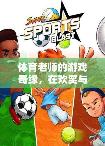 體育老師的游戲奇緣，歡笑與汗水的成長童話