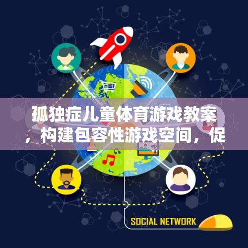 構(gòu)建包容性游戲空間，孤獨癥兒童體育游戲教案促進社交與運動發(fā)展