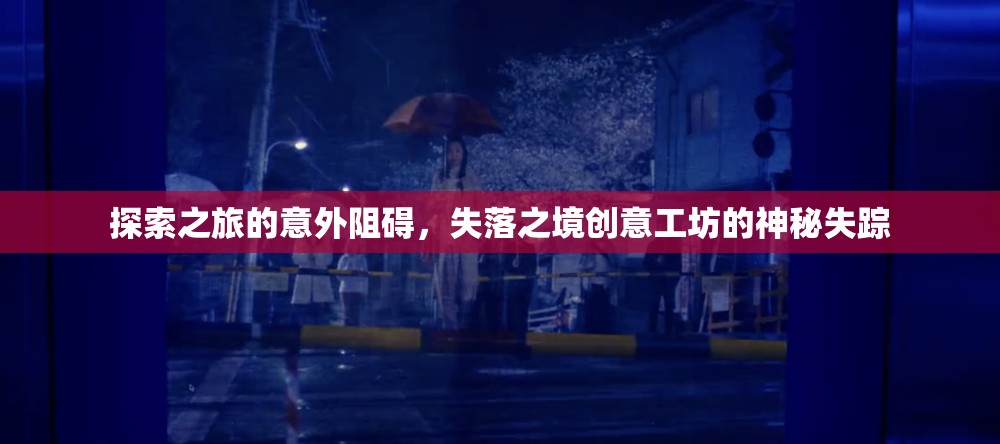 探索之旅的意外阻礙，失落之境創(chuàng)意工坊的神秘失蹤