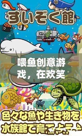 喂魚創(chuàng)意游戲，在歡笑與創(chuàng)意中培養(yǎng)孩子的愛心與想象力