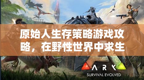 原始人生存策略，在野性世界中求生與繁衍的終極指南