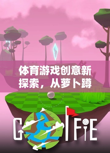 從蘿卜蹲到團隊協(xié)作，體育游戲創(chuàng)意的深度反思與新探索