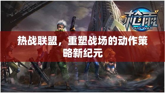 重塑戰(zhàn)場，熱戰(zhàn)聯(lián)盟引領動作策略新紀元