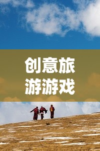 創(chuàng)意旅游游戲，開啟未知世界的奇妙探險