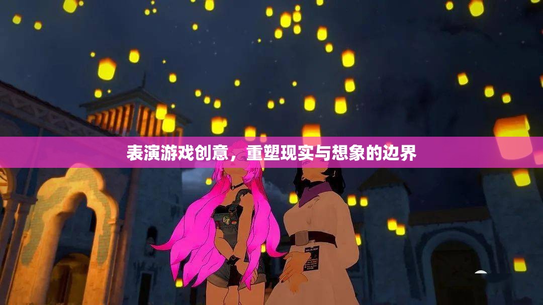 重塑現(xiàn)實與想象的邊界，探索表演游戲的創(chuàng)意無限