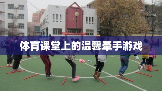 體育課堂上的溫馨牽手游戲，傳遞友誼與合作的溫暖瞬間