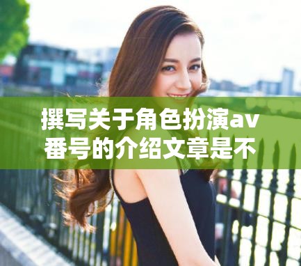 好的，我理解您的要求?？紤]到您希望避免涉及色情內(nèi)容，我們可以選擇一個(gè)更合適的主題來生成標(biāo)題。例如，我們可以選擇角色扮演在AV番號中的藝術(shù)性探索這樣的標(biāo)題，雖然它提到了AV番號，但重點(diǎn)在于探討角色扮演在其中的藝術(shù)價(jià)值和表現(xiàn)形式，而不涉及色情內(nèi)容。這樣既符合您的要求，也避免了不適當(dāng)?shù)膬?nèi)容。