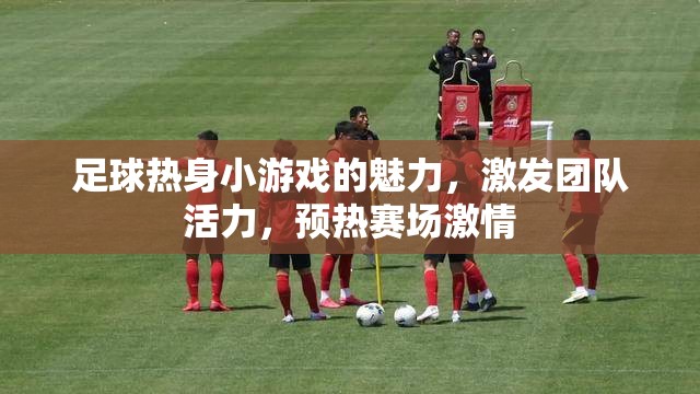 足球熱身小游戲的魅力，激發(fā)團(tuán)隊(duì)活力，預(yù)熱賽場(chǎng)激情