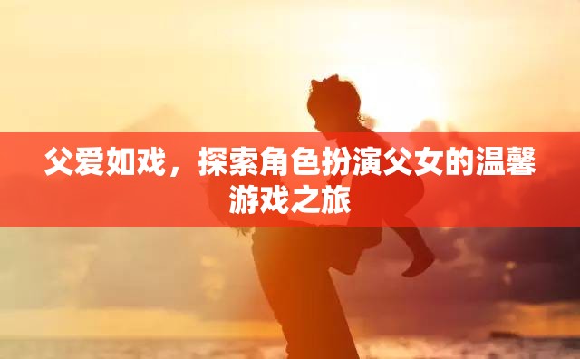 父愛如戲，探索角色扮演父女的溫馨游戲之旅