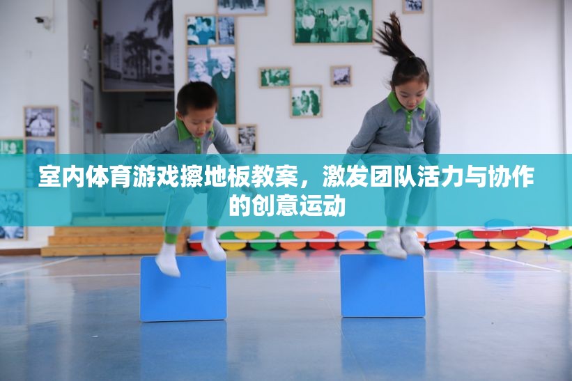 擦地板，激發(fā)團隊活力與協(xié)作的創(chuàng)意室內(nèi)體育游戲教案