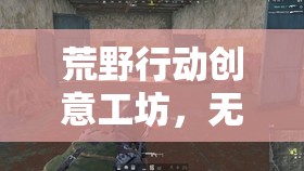 荒野行動創(chuàng)意工坊，無限創(chuàng)意，解鎖無限可能