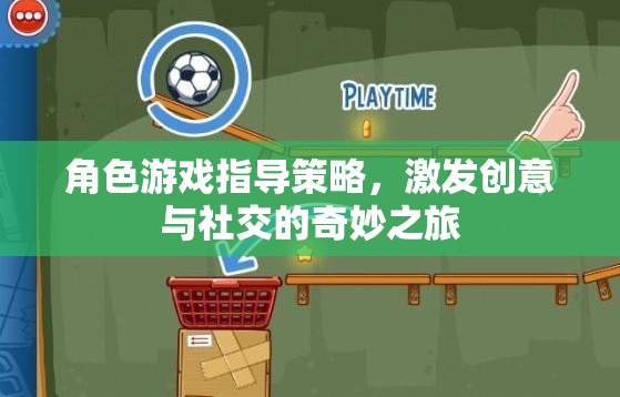 角色游戲指導(dǎo)策略，開啟創(chuàng)意與社交的奇妙之旅