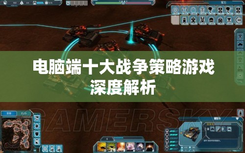 電腦端十大戰(zhàn)爭(zhēng)策略游戲深度解析，策略、戰(zhàn)術(shù)與歷史交織的戰(zhàn)爭(zhēng)藝術(shù)