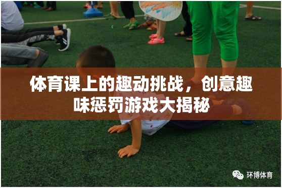 體育課上的趣動挑戰(zhàn)，創(chuàng)意趣味懲罰游戲大揭秘
