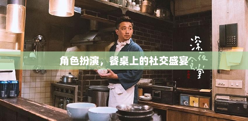 餐桌上的角色扮演，一場(chǎng)社交盛宴的精彩演繹