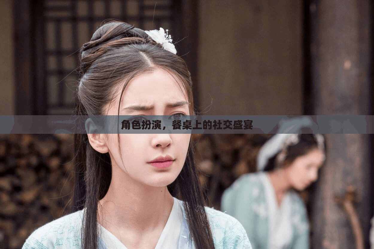 餐桌上的角色扮演，一場社交盛宴的精彩演繹
