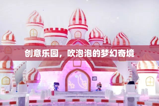 夢(mèng)幻奇境，創(chuàng)意樂園的泡泡盛宴