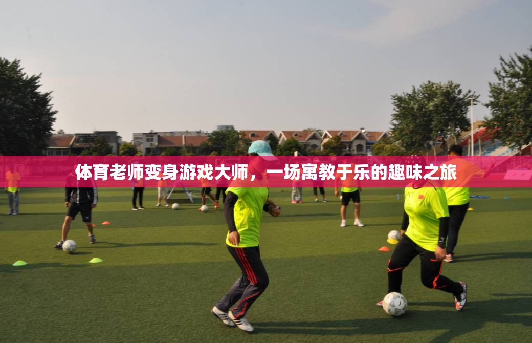 體育老師變身游戲大師，一場寓教于樂的趣味之旅