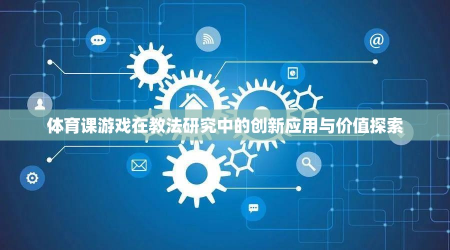 體育課游戲，教法研究中的創(chuàng)新應(yīng)用與價(jià)值探索