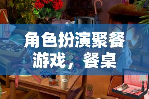 餐桌上的奇幻之旅，角色扮演聚餐游戲