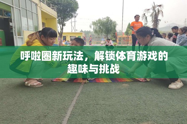解鎖呼啦圈新玩法，體育游戲中的趣味與挑戰(zhàn)