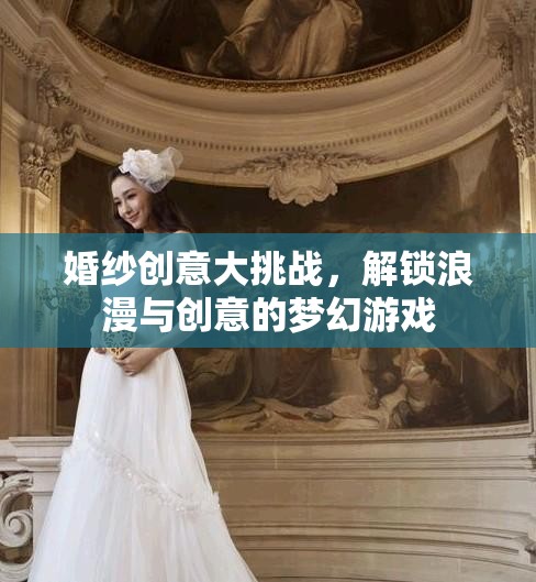 解鎖浪漫與創(chuàng)意，婚紗創(chuàng)意大挑戰(zhàn)的夢(mèng)幻之旅