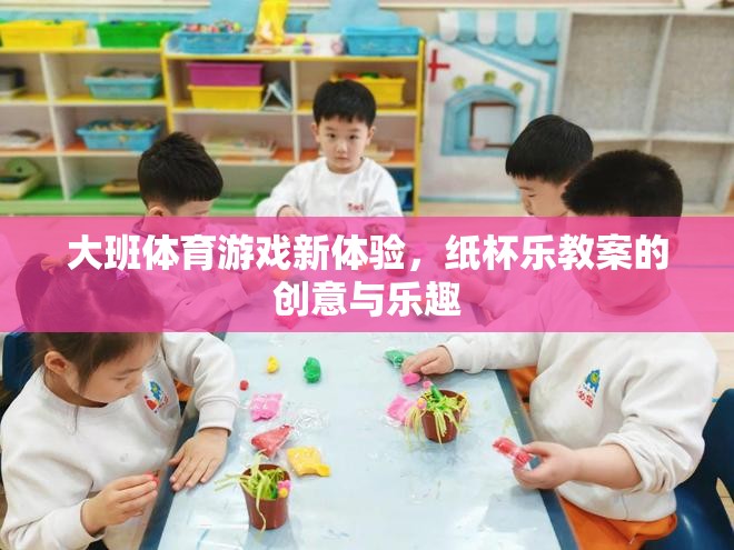 大班體育游戲新體驗(yàn)，紙杯樂(lè)教案的創(chuàng)意與樂(lè)趣
