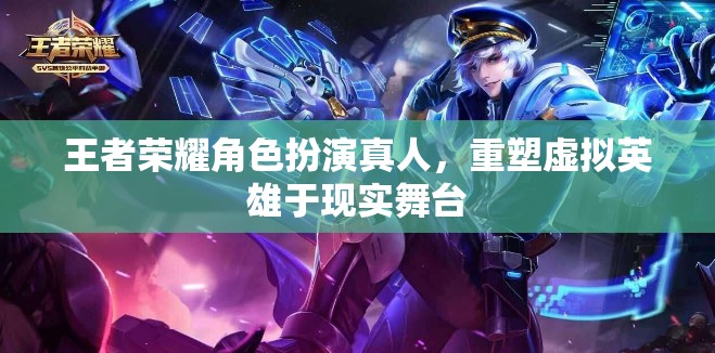 王者榮耀，虛擬英雄的真人舞臺(tái)重塑