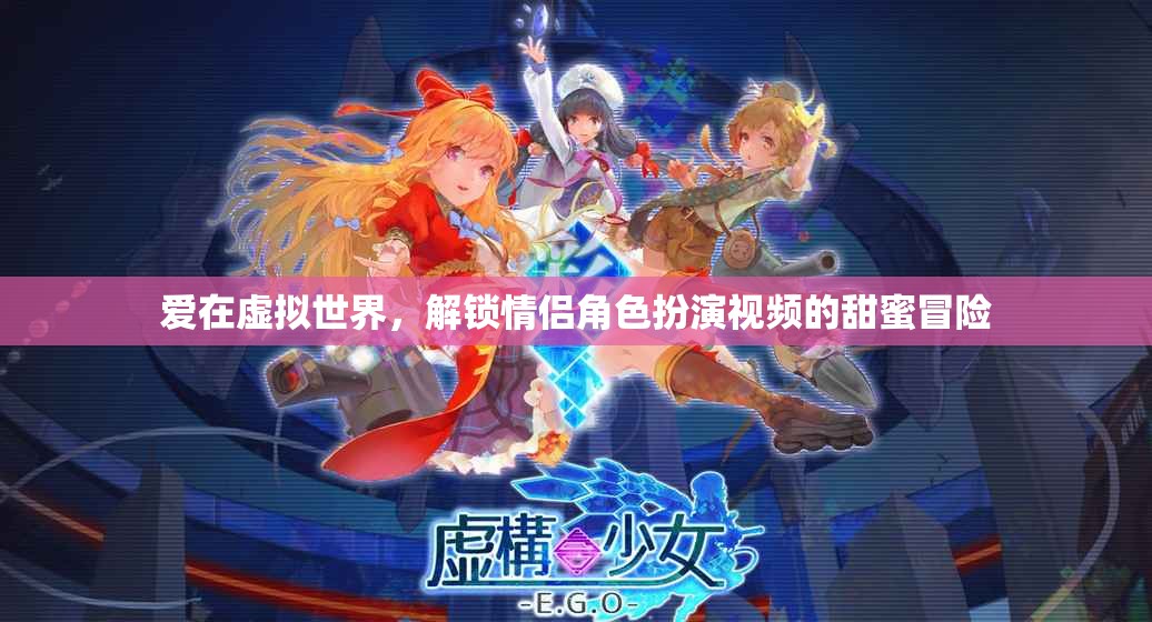 虛擬世界中的甜蜜冒險(xiǎn)，解鎖情侶角色扮演視頻的浪漫之旅
