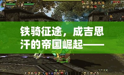 鐵騎征途，重現(xiàn)成吉思汗的帝國(guó)崛起