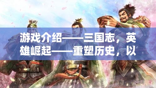 重塑歷史，策馬天下，三國(guó)志英雄崛起游戲介紹