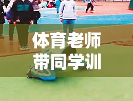 體育老師引領(lǐng)的成長(zhǎng)之旅，快樂(lè)與挑戰(zhàn)并行的游戲訓(xùn)練
