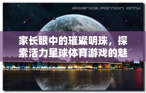家長(zhǎng)眼中的璀璨明珠，探索活力星球體育游戲的無限魅力