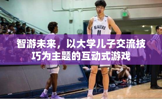 智游未來(lái)，與大學(xué)兒子交流技巧的互動(dòng)式游戲