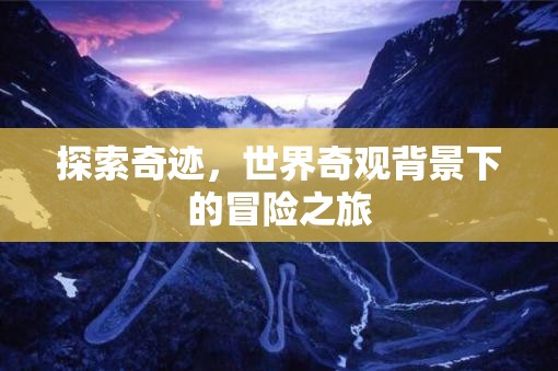 奇跡之旅，世界奇觀背景下的冒險(xiǎn)探索