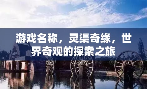 靈渠奇緣，探索世界奇觀的冒險之旅  第3張