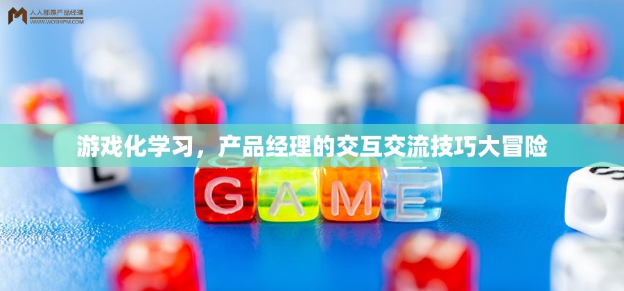 游戲化學(xué)習(xí)，產(chǎn)品經(jīng)理的交互交流技巧大冒險