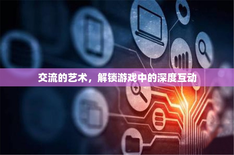 解鎖游戲中的深度互動(dòng)，交流的藝術(shù)