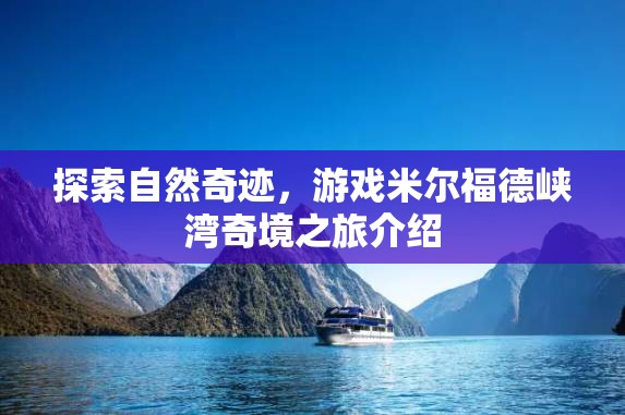 探索自然奇跡，米爾福德峽灣奇境之旅的深度解析